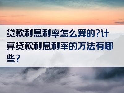 贷款利息利率怎么算的？计算贷款利息利率的方法有哪些？