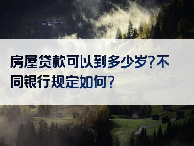 房屋贷款可以到多少岁？不同银行规定如何？