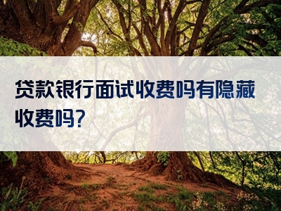 贷款银行面试收费吗有隐藏收费吗？