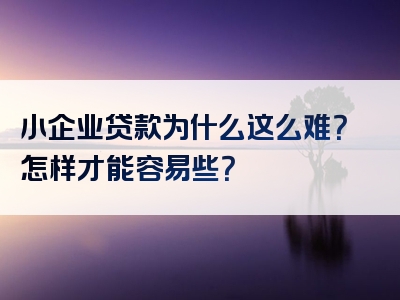 小企业贷款为什么这么难？怎样才能容易些？