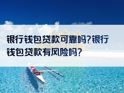 银行钱包贷款可靠吗？银行钱包贷款有风险吗？