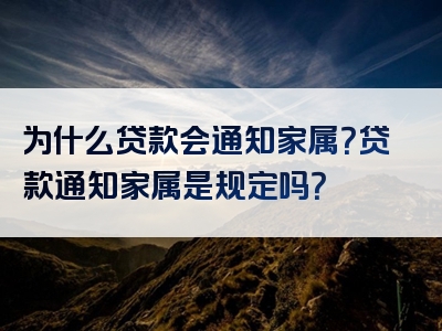 为什么贷款会通知家属？贷款通知家属是规定吗？