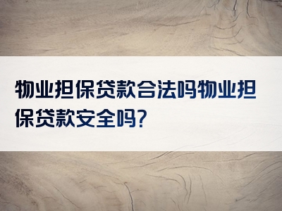 物业担保贷款合法吗物业担保贷款安全吗？