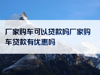 厂家购车可以贷款吗厂家购车贷款有优惠吗