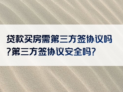 贷款买房需第三方签协议吗？第三方签协议安全吗？