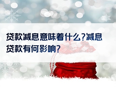 贷款减息意味着什么？减息贷款有何影响？