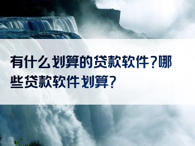 有什么划算的贷款软件？哪些贷款软件划算？