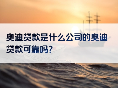 奥迪贷款是什么公司的奥迪贷款可靠吗？