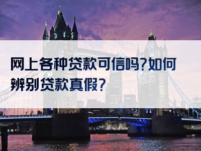 网上各种贷款可信吗？如何辨别贷款真假？