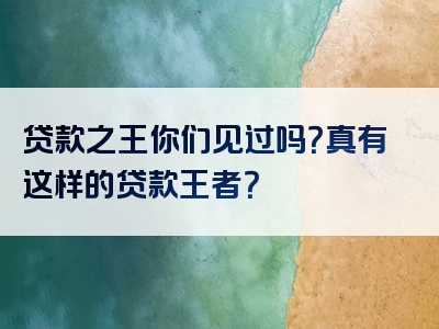 贷款之王你们见过吗？真有这样的贷款王者？