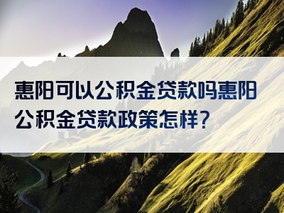 惠阳可以公积金贷款吗惠阳公积金贷款政策怎样？