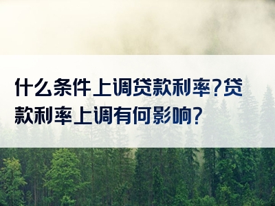 什么条件上调贷款利率？贷款利率上调有何影响？