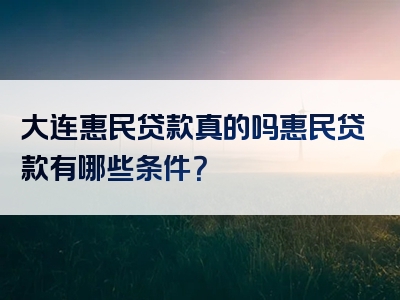 大连惠民贷款真的吗惠民贷款有哪些条件？