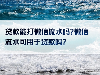 贷款能打微信流水吗？微信流水可用于贷款吗？