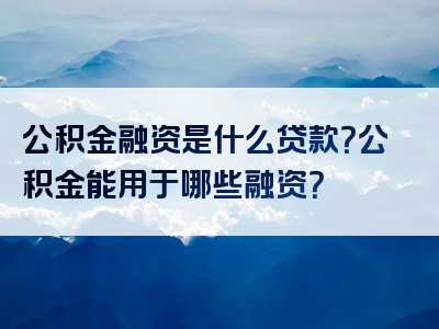 公积金融资是什么贷款？公积金能用于哪些融资？