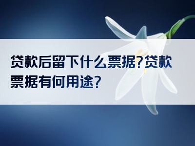 贷款后留下什么票据？贷款票据有何用途？