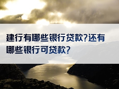 建行有哪些银行贷款？还有哪些银行可贷款？