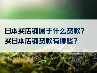 日本买店铺属于什么贷款？买日本店铺贷款有哪些？