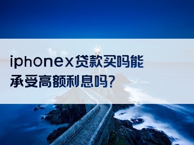 iphonex贷款买吗能承受高额利息吗？