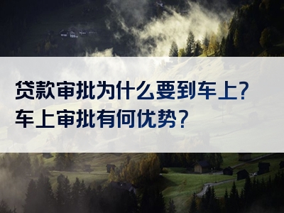 贷款审批为什么要到车上？车上审批有何优势？