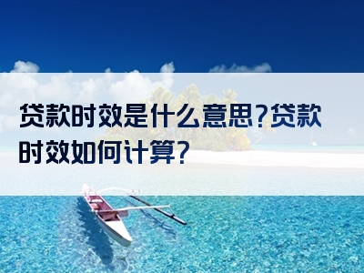 贷款时效是什么意思？贷款时效如何计算？