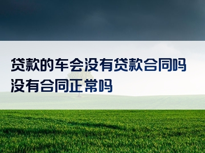 贷款的车会没有贷款合同吗没有合同正常吗