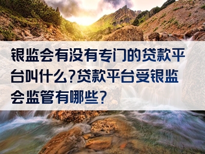 银监会有没有专门的贷款平台叫什么？贷款平台受银监会监管有哪些？