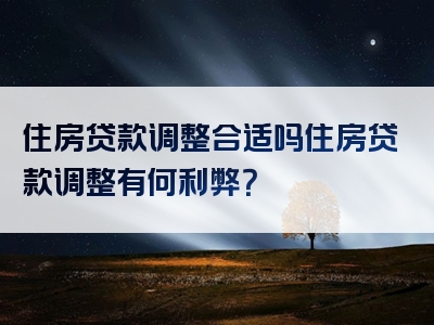 住房贷款调整合适吗住房贷款调整有何利弊？