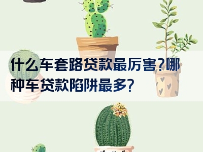 什么车套路贷款最厉害？哪种车贷款陷阱最多？