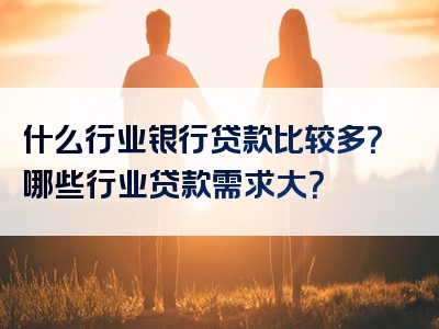 什么行业银行贷款比较多？哪些行业贷款需求大？