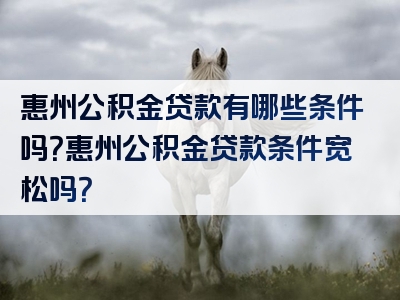 惠州公积金贷款有哪些条件吗？惠州公积金贷款条件宽松吗？