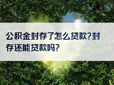 公积金封存了怎么贷款？封存还能贷款吗？