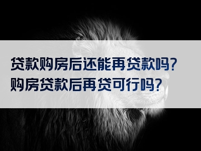 贷款购房后还能再贷款吗？购房贷款后再贷可行吗？