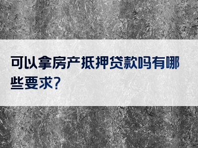 可以拿房产抵押贷款吗有哪些要求？