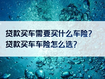 贷款买车需要买什么车险？贷款买车车险怎么选？