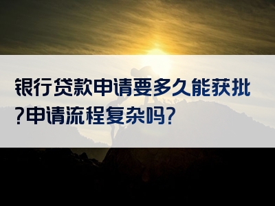 银行贷款申请要多久能获批？申请流程复杂吗？