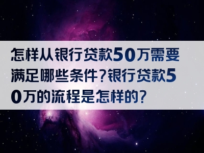 怎样从银行贷款50万需要满足哪些条件？银行贷款50万的流程是怎样的？