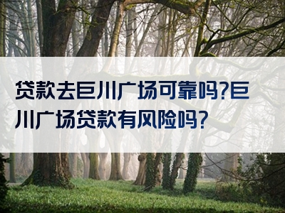 贷款去巨川广场可靠吗？巨川广场贷款有风险吗？