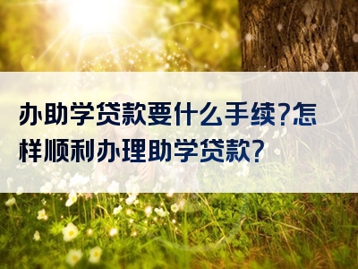 办助学贷款要什么手续？怎样顺利办理助学贷款？