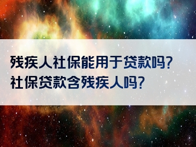 残疾人社保能用于贷款吗？社保贷款含残疾人吗？