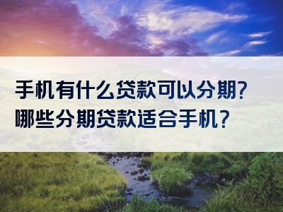 手机有什么贷款可以分期？哪些分期贷款适合手机？