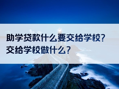 助学贷款什么要交给学校？交给学校做什么？