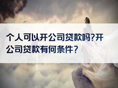 个人可以开公司贷款吗？开公司贷款有何条件？