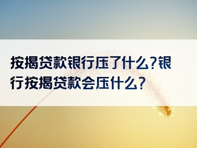 按揭贷款银行压了什么？银行按揭贷款会压什么？