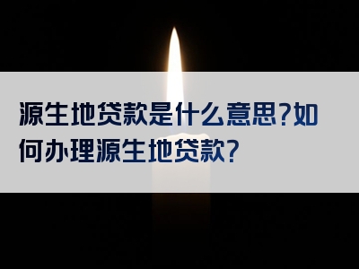 源生地贷款是什么意思？如何办理源生地贷款？