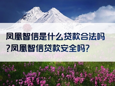 凤凰智信是什么贷款合法吗？凤凰智信贷款安全吗？