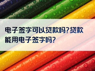 电子签字可以贷款吗？贷款能用电子签字吗？