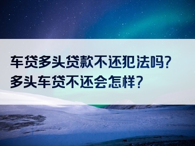 车贷多头贷款不还犯法吗？多头车贷不还会怎样？