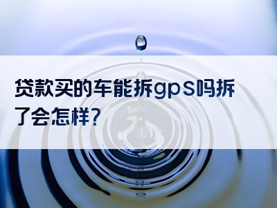 贷款买的车能拆gps吗拆了会怎样？