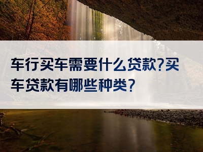 车行买车需要什么贷款？买车贷款有哪些种类？